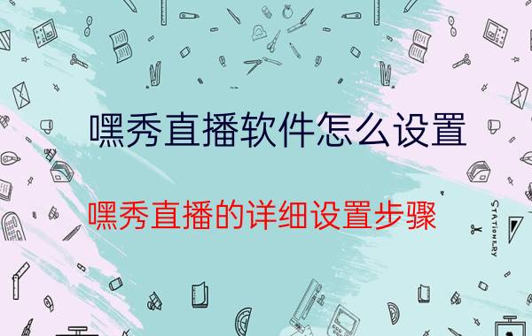 嘿秀直播软件怎么设置 嘿秀直播的详细设置步骤